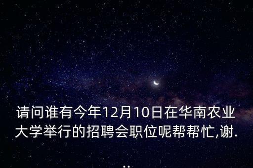 請問誰有今年12月10日在華南農業(yè)大學舉行的招聘會職位呢幫幫忙,謝...