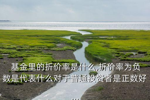  基金里的折價率是什么,折價率為負(fù)數(shù)是代表什么對于普通投資者是正數(shù)好...