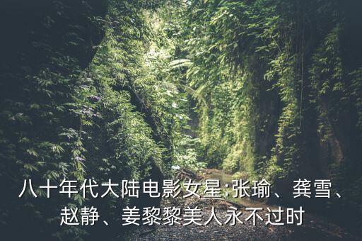 八十年代大陸電影女星:張瑜、龔雪、 趙靜、姜黎黎美人永不過時(shí)