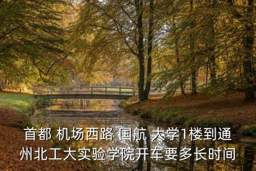 首都 機(jī)場(chǎng)西路 國(guó)航 大學(xué)1樓到通州北工大實(shí)驗(yàn)學(xué)院開車要多長(zhǎng)時(shí)間