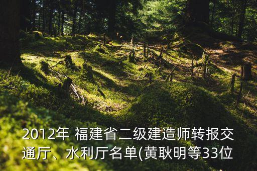 2012年 福建省二級建造師轉(zhuǎn)報(bào)交通廳、水利廳名單(黃耿明等33位