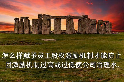 怎么樣賦予員工股權激勵機制才能防止因激勵機制過高或過低使公司治理水...