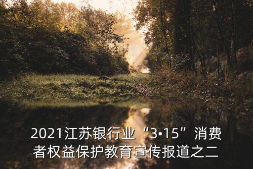 2021江蘇銀行業(yè)“3?15”消費者權(quán)益保護(hù)教育宣傳報道之二