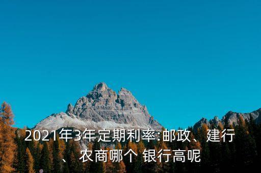 2021年3年定期利率:郵政、建行、 農(nóng)商哪個(gè) 銀行高呢