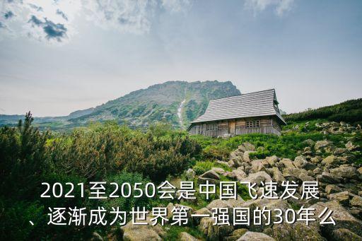 2021至2050會是中國飛速發(fā)展、逐漸成為世界第一強(qiáng)國的30年么