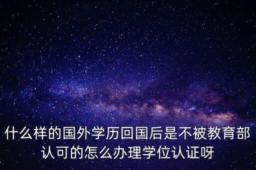 什么樣的國(guó)外學(xué)歷回國(guó)后是不被教育部認(rèn)可的怎么辦理學(xué)位認(rèn)證呀