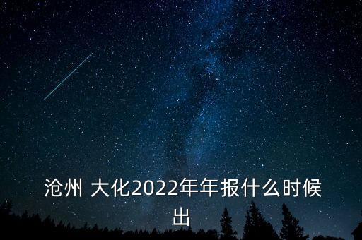  滄州 大化2022年年報(bào)什么時(shí)候出