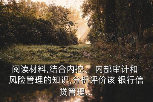 閱讀材料,結(jié)合內(nèi)控、 內(nèi)部審計(jì)和 風(fēng)險(xiǎn)管理的知識(shí),分析評(píng)價(jià)該 銀行信貸管理...