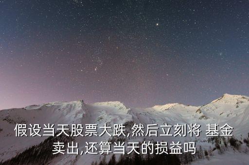 假設(shè)當天股票大跌,然后立刻將 基金賣出,還算當天的損益嗎