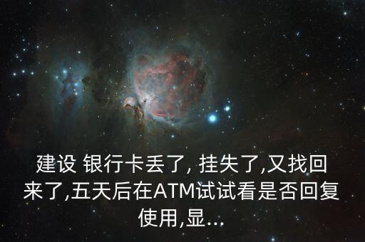 建設 銀行卡丟了, 掛失了,又找回來了,五天后在ATM試試看是否回復使用,顯...