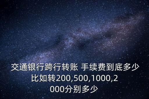  交通銀行跨行轉(zhuǎn)賬 手續(xù)費到底多少比如轉(zhuǎn)200,500,1000,2000分別多少