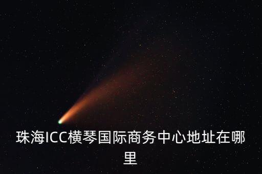 珠海ICC橫琴?lài)?guó)際商務(wù)中心地址在哪里