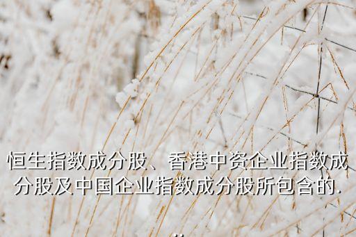 恒生指數(shù)成分股、香港中資企業(yè)指數(shù)成分股及中國(guó)企業(yè)指數(shù)成分股所包含的...