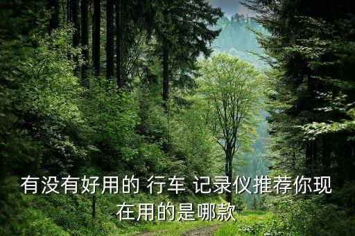 有沒(méi)有好用的 行車(chē) 記錄儀推薦你現(xiàn)在用的是哪款