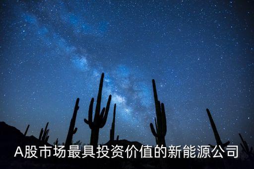 A股市場最具投資價(jià)值的新能源公司