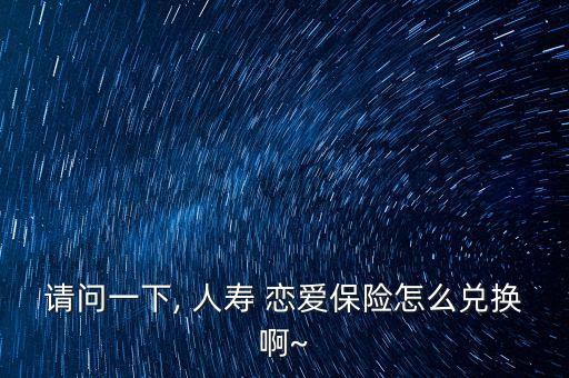 請(qǐng)問一下, 人壽 戀愛保險(xiǎn)怎么兌換啊~