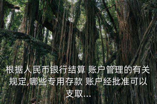 根據(jù)人民幣銀行結(jié)算 賬戶管理的有關規(guī)定,哪些專用存款 賬戶經(jīng)批準可以支取...