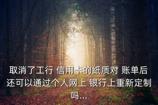 取消了工行 信用卡的紙質(zhì)對 賬單后還可以通過個(gè)人網(wǎng)上 銀行上重新定制嗎...