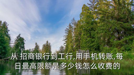 從 招商銀行到工行,用手機(jī)轉(zhuǎn)賬,每日最高限額是多少錢(qián)怎么收費(fèi)的