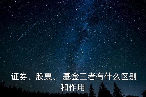  證券、股票、 基金三者有什么區(qū)別和作用