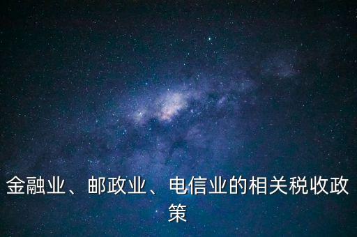金融業(yè)、郵政業(yè)、電信業(yè)的相關(guān)稅收政策