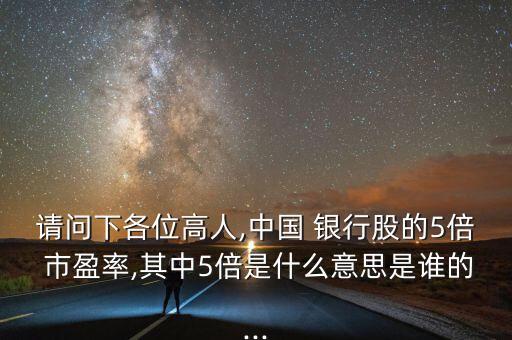請(qǐng)問下各位高人,中國 銀行股的5倍 市盈率,其中5倍是什么意思是誰的...