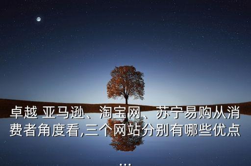 卓越 亞馬遜、淘寶網(wǎng)、蘇寧易購(gòu)從消費(fèi)者角度看,三個(gè)網(wǎng)站分別有哪些優(yōu)點(diǎn)...