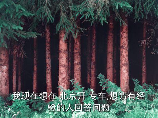 我現(xiàn)在想在 北京開 專車,想請有經驗的人回答問題