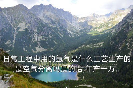 日常工程中用的氬氣是什么工藝生產(chǎn)的,是空氣分離嗎是的話(huà),年產(chǎn)一萬(wàn)...